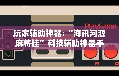玩家辅助神器:“海讯河源麻将挂	”科技辅助神器手机版教程