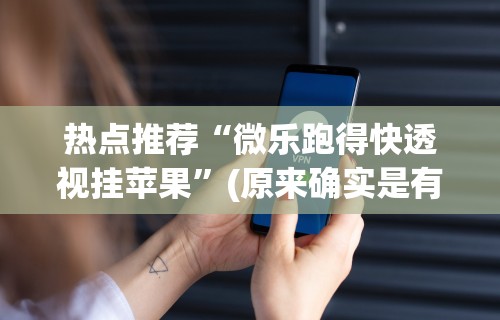 热点推荐“微乐跑得快透视挂苹果”(原来确实是有挂) 