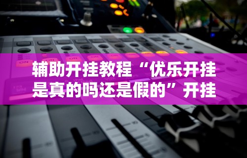 辅助开挂教程“优乐开挂是真的吗还是假的	”开挂辅助软件教程