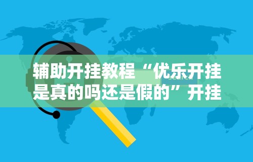 辅助开挂教程“优乐开挂是真的吗还是假的”开挂辅助软件教程
