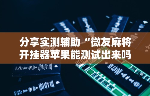 开挂辅助工具“微乐麻将外卦神器怎么用”其实确实有挂