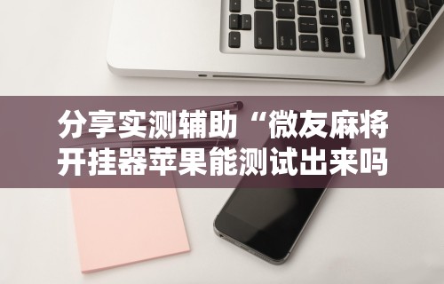 分享实测辅助“微友麻将开挂器苹果能测试出来吗	”详细分享装挂步骤教程