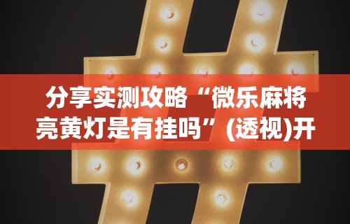 全网解答|“长春微乐麻将挂怎么弄	”(透视)其实确实有挂