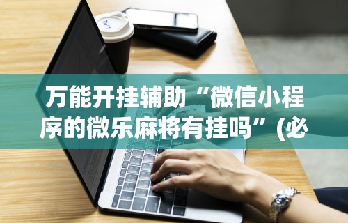 我来告诉你“微信小程序微乐麻将外挂神器下载安装”揭秘透视辅助万能挂用法