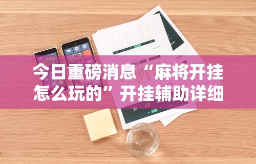 今日重磅消息“麻将开挂怎么玩的	”开挂辅助详细步骤