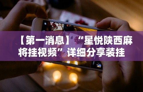 【第一消息】“星悦陕西麻将挂视频”详细分享装挂步骤教程