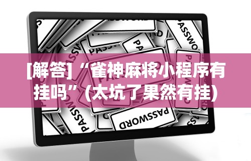 [解答]“雀神麻将小程序有挂吗”(太坑了果然有挂)