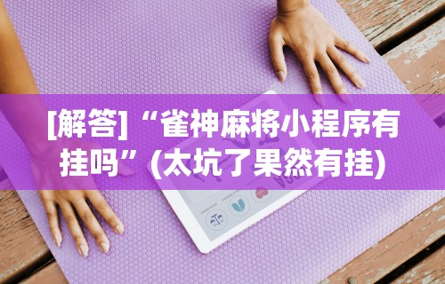 [解答]“雀神麻将小程序有挂吗”(太坑了果然有挂)