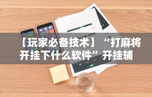 一分钟了解!微乐麻将有挂么 神器”分享辅助外挂教程