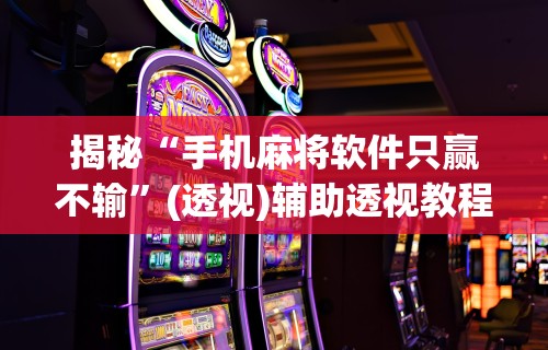 强力推荐“河南微乐麻将开挂神器	”揭秘透视辅助万能挂 