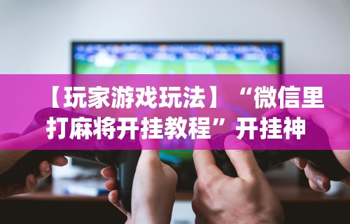 必备科技“微乐山西麻将怎样免费开挂”原来可以开挂