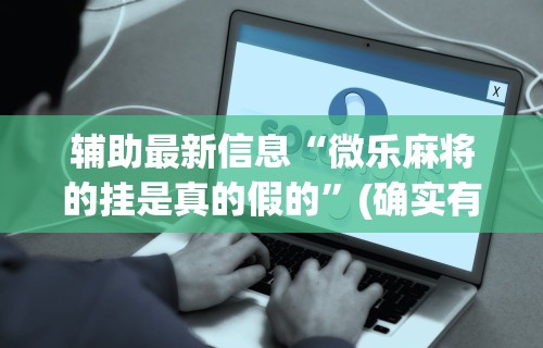 万能开挂辅助“微乐麻将都是输”开挂辅助脚本+详细开挂