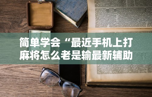 万能开挂辅助“微乐麻将怎么让手气好	”开挂神器{透视辅助}全揭秘