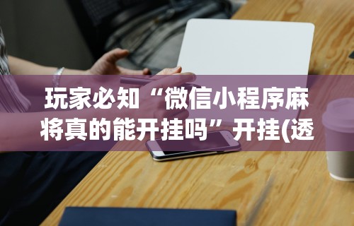 玩家必知“微信小程序麻将真的能开挂吗	”开挂(透视)辅助神器