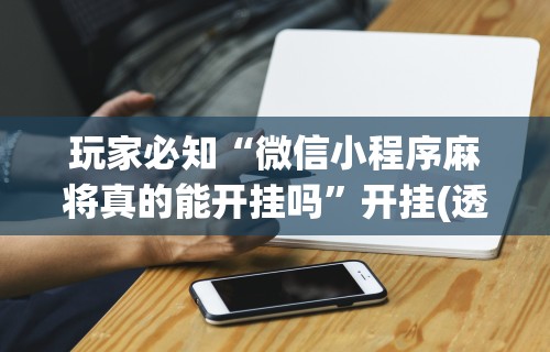 玩家必知“微信小程序麻将真的能开挂吗”开挂(透视)辅助神器