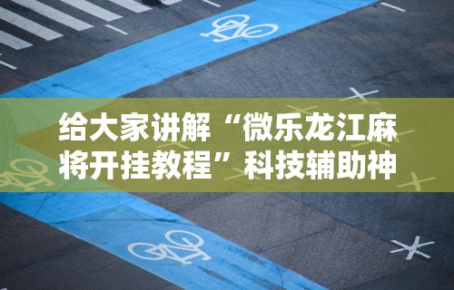给大家讲解“微乐龙江麻将开挂教程”科技辅助神器手机