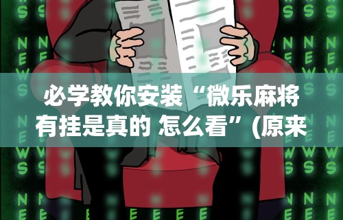 必学教你安装“微乐麻将有挂是真的 怎么看”(原来确实是有挂) 