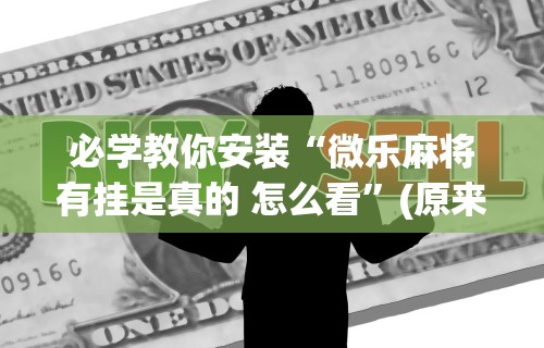 必学教你安装“微乐麻将有挂是真的 怎么看”(原来确实是有挂) 