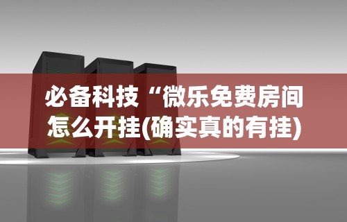 必备科技“微乐免费房间怎么开挂(确实真的有挂)