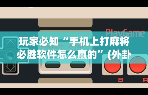 玩家必知“手机上打麻将必胜软件怎么赢的	”(外卦神器下载)