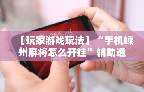 【玩家游戏玩法】“手机嵊州麻将怎么开挂”辅助透视教程