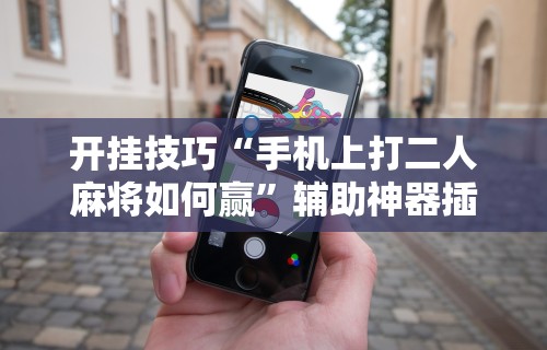 开挂技巧“手机上打二人麻将如何赢	”辅助神器插件下载