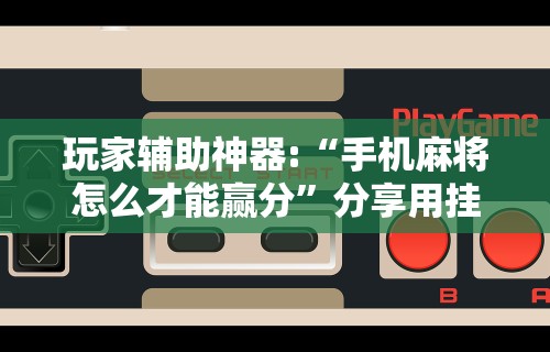 玩家辅助神器:“手机麻将怎么才能赢分”分享用挂教程
