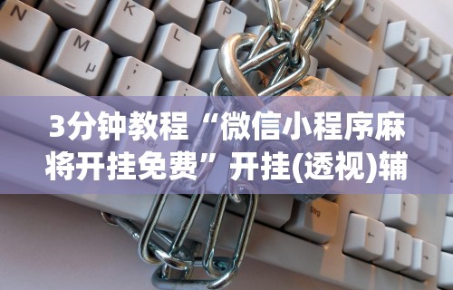 3分钟教程“微信小程序麻将开挂免费”开挂(透视)辅助