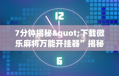 7分钟揭秘"下载微乐麻将万能开挂器”揭秘透视辅助万能挂用法