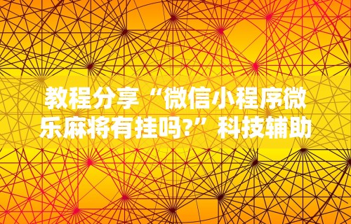 教程分享“微信小程序微乐麻将有挂吗?”科技辅助神器手机版