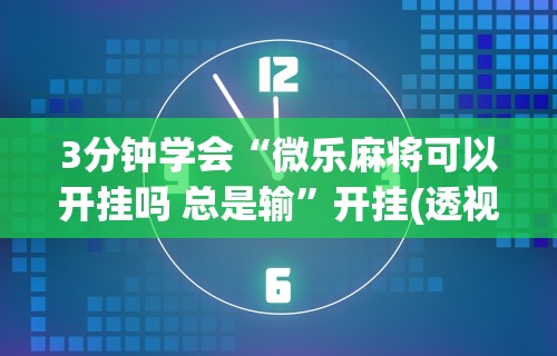 3分钟学会“微乐麻将可以开挂吗 总是输”开挂(透视)辅助教程