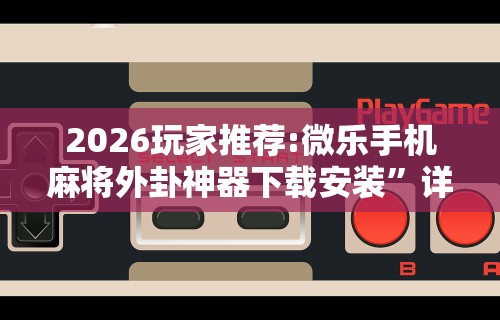 2026玩家推荐:微乐手机麻将外卦神器下载安装”详细分享装挂步骤