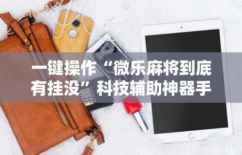 一键操作“微乐麻将到底有挂没”科技辅助神器手机版教程