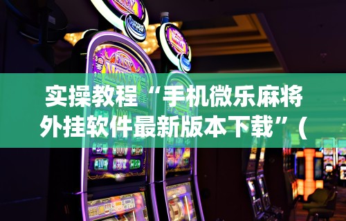 实操教程“手机微乐麻将外挂软件最新版本下载	”(助赢详细开挂教程)