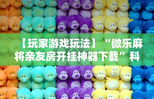 【玩家游戏玩法】“微乐麻将亲友房开挂神器下载	”科技辅助神器手机版教程