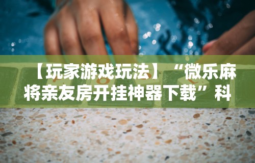 辅助开挂神器“微乐麻将外卦神器是什么”掌握辅助功能必胜规则