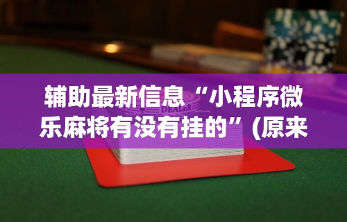辅助最新信息“小程序微乐麻将有没有挂的”(原来确实是有挂) 