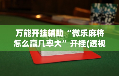 万能开挂辅助“微乐麻将怎么赢几率大	”开挂(透视)辅助