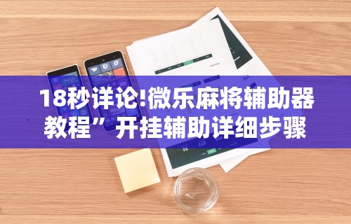 18秒详论!微乐麻将辅助器教程”开挂辅助详细步骤