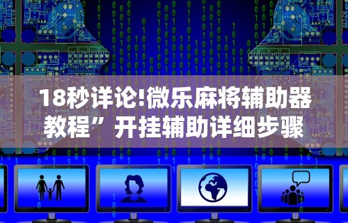 18秒详论!微乐麻将辅助器教程	”开挂辅助详细步骤
