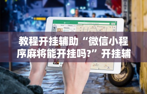 教程开挂辅助“微信小程序麻将能开挂吗?	”开挂辅助脚本+详细开挂安装教程