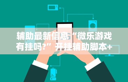 辅助最新信息“微乐游戏有挂吗?	”开挂辅助脚本+详细开挂