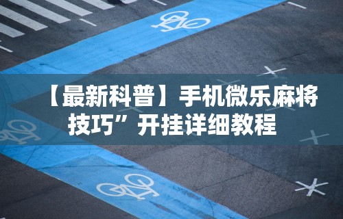 【最新科普】手机微乐麻将技巧	”开挂详细教程