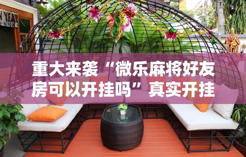 重大来袭“微乐麻将好友房可以开挂吗”真实开挂技巧分享