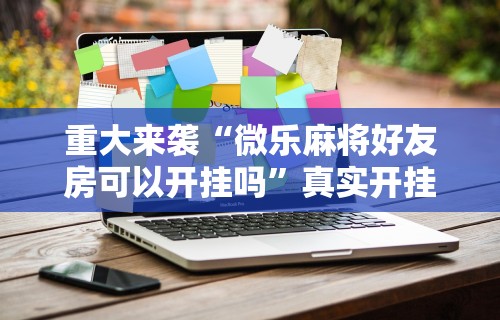 重大来袭“微乐麻将好友房可以开挂吗”真实开挂技巧分享