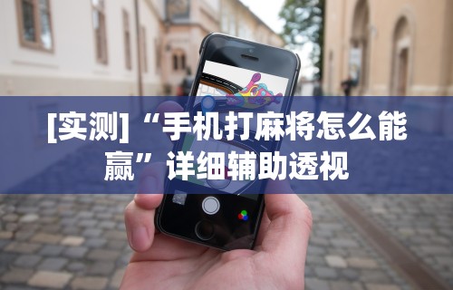 [实测]“手机打麻将怎么能赢”详细辅助透视