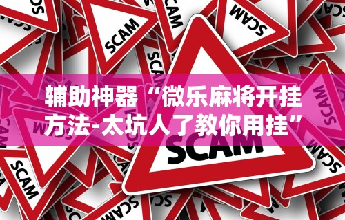 辅助神器“微乐麻将开挂方法-太坑人了教你用挂	”事实上确实有挂