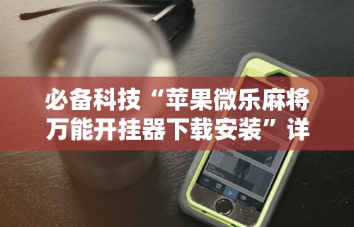 必备科技“苹果微乐麻将万能开挂器下载安装”详细透视辅助教程官方正版下载