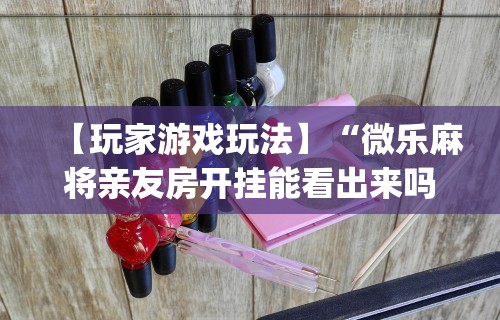 【玩家游戏玩法】“微乐麻将亲友房开挂能看出来吗	”开挂(透视)辅助教程
