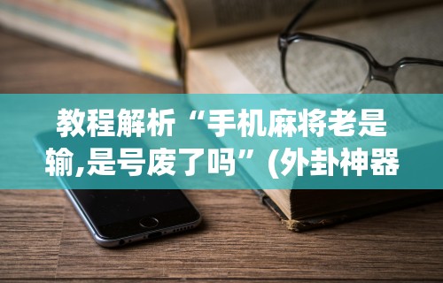教程解析“手机麻将老是输,是号废了吗	”(外卦神器下载)